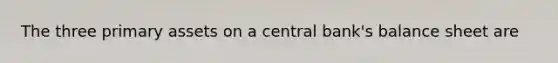 The three primary assets on a central bank's balance sheet are