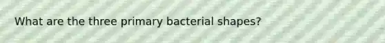 What are the three primary bacterial shapes?