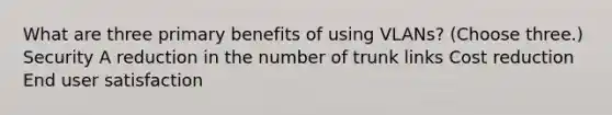 What are three primary benefits of using VLANs? (Choose three.) Security A reduction in the number of trunk links Cost reduction End user satisfaction