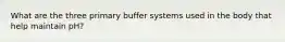 What are the three primary buffer systems used in the body that help maintain pH?