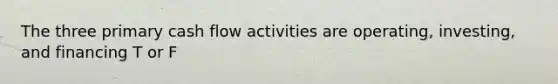 The three primary cash flow activities are operating, investing, and financing T or F