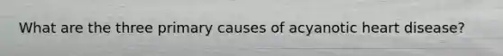 What are the three primary causes of acyanotic heart disease?