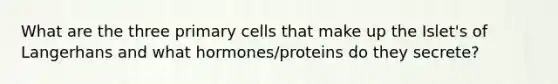 What are the three primary cells that make up the Islet's of Langerhans and what hormones/proteins do they secrete?