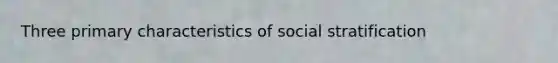 Three primary characteristics of social stratification