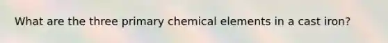 What are the three primary chemical elements in a cast iron?