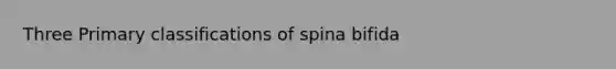 Three Primary classifications of spina bifida