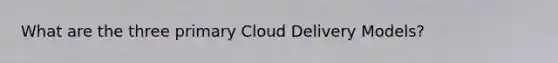 What are the three primary Cloud Delivery Models?