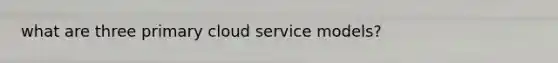 what are three primary cloud service models?