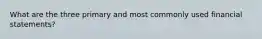 What are the three primary and most commonly used financial statements?