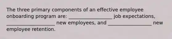 The three primary components of an effective employee onboarding program are: __________________ job expectations, ____________________ new employees, and __________________ new employee retention.