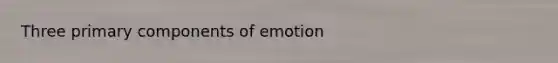 Three primary components of emotion