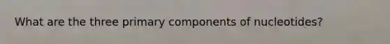What are the three primary components of nucleotides?