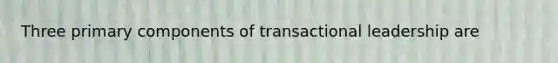 Three primary components of transactional leadership are