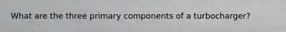 What are the three primary components of a turbocharger?