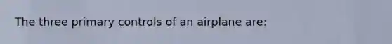 The three primary controls of an airplane are: