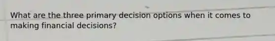 What are the three primary decision options when it comes to making financial decisions?