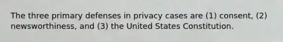 The three primary defenses in privacy cases are (1) consent, (2) newsworthiness, and (3) the United States Constitution.