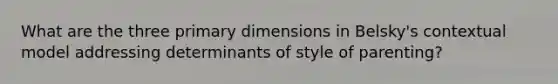 What are the three primary dimensions in Belsky's contextual model addressing determinants of style of parenting?