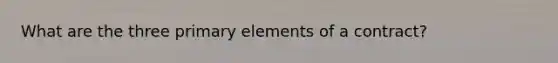 What are the three primary elements of a contract?