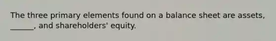 The three primary elements found on a balance sheet are assets, ______, and shareholders' equity.