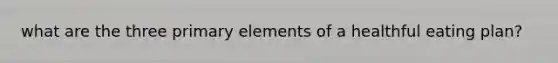 what are the three primary elements of a healthful eating plan?