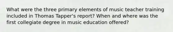 What were the three primary elements of music teacher training included in Thomas Tapper's report? When and where was the first collegiate degree in music education offered?