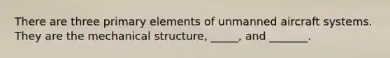 There are three primary elements of unmanned aircraft systems. They are the mechanical structure, _____, and _______.