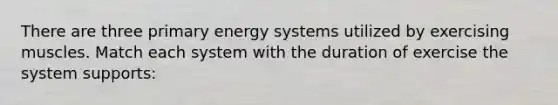 There are three primary energy systems utilized by exercising muscles. Match each system with the duration of exercise the system supports: