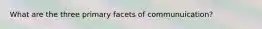 What are the three primary facets of communuication?