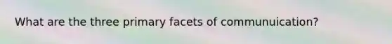 What are the three primary facets of communuication?