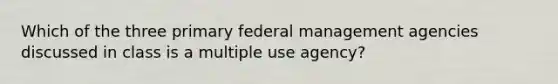 Which of the three primary federal management agencies discussed in class is a multiple use agency?