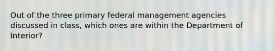 Out of the three primary federal management agencies discussed in class, which ones are within the Department of Interior?