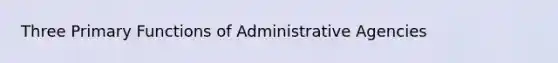 Three Primary Functions of Administrative Agencies