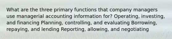 What are the three primary functions that company managers use managerial accounting information for? Operating, investing, and financing Planning, controlling, and evaluating Borrowing, repaying, and lending Reporting, allowing, and negotiating