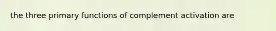 the three primary functions of complement activation are