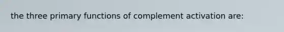 the three primary functions of complement activation are: