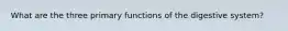 What are the three primary functions of the digestive system?