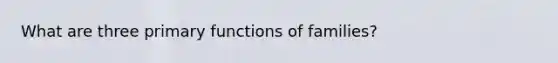 What are three primary functions of families?