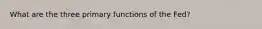 What are the three primary functions of the Fed?