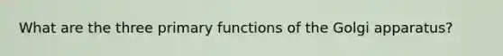 What are the three primary functions of the Golgi apparatus?