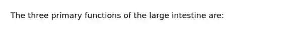 The three primary functions of the large intestine are: