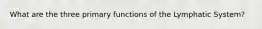 What are the three primary functions of the Lymphatic System?