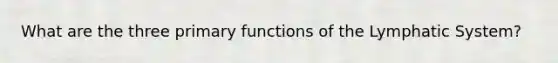 What are the three primary functions of the Lymphatic System?