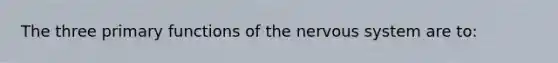 The three primary functions of the <a href='https://www.questionai.com/knowledge/kThdVqrsqy-nervous-system' class='anchor-knowledge'>nervous system</a> are to: