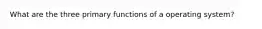 What are the three primary functions of a operating system?