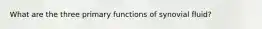 What are the three primary functions of synovial fluid?