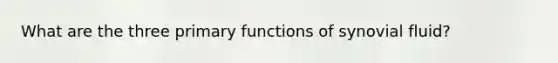 What are the three primary functions of synovial fluid?