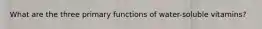 What are the three primary functions of water-soluble vitamins?