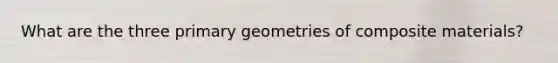 What are the three primary geometries of composite materials?