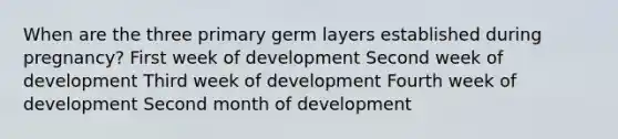 When are the three primary germ layers established during pregnancy? First week of development Second week of development Third week of development Fourth week of development Second month of development